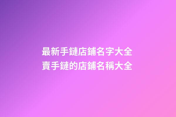 最新手鏈店鋪名字大全 賣手鏈的店鋪名稱大全-第1張-店鋪起名-玄機派
